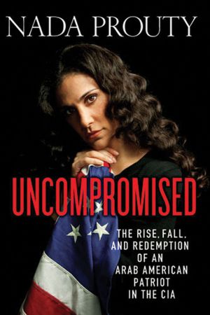 Uncompromised: The Rise, Fall, and Redemption of an Arab American Patriot in the CIA