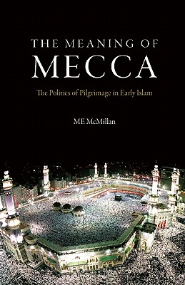 The Meaning of Mecca: The Politics of Pilgrimage in Early Islam